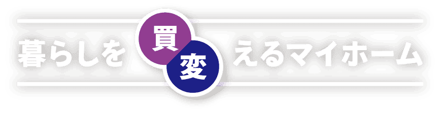 暮らしを「買・変」えるマイホーム